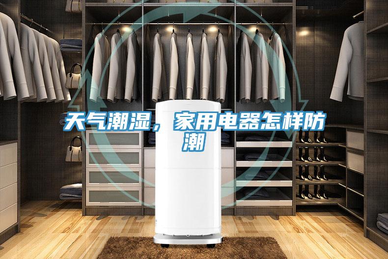天氣潮濕，家用電器怎樣防潮