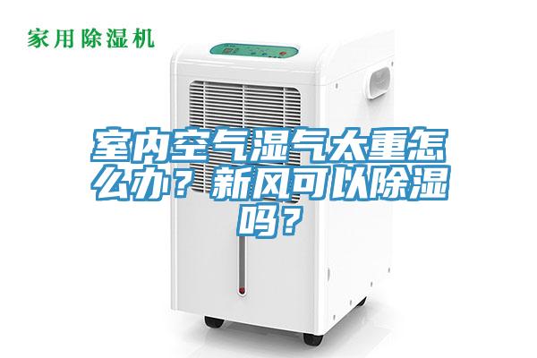 室內空氣濕氣太重怎么辦？新風可以除濕嗎？