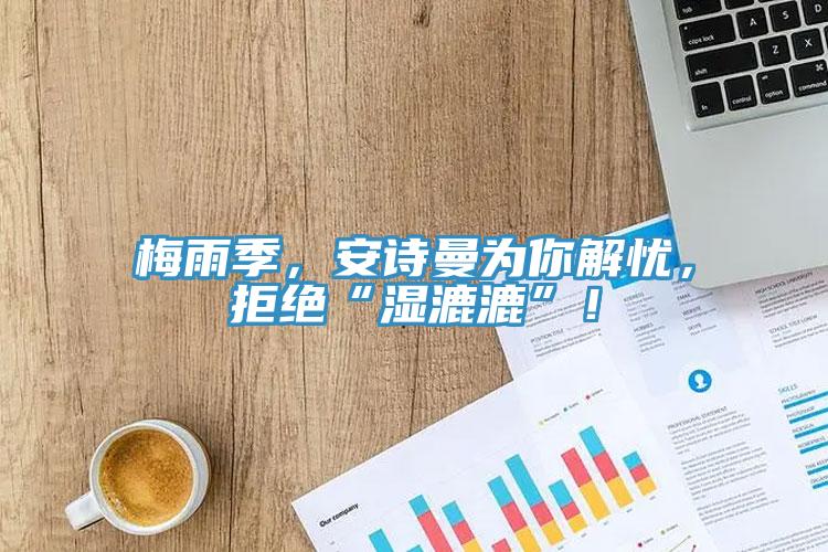 梅雨季，安詩曼為你解憂，拒絕“濕漉漉”！