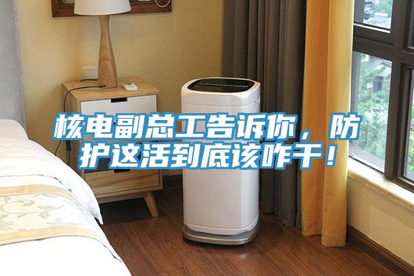 核電副總工告訴你，防護(hù)這活到底該咋干！