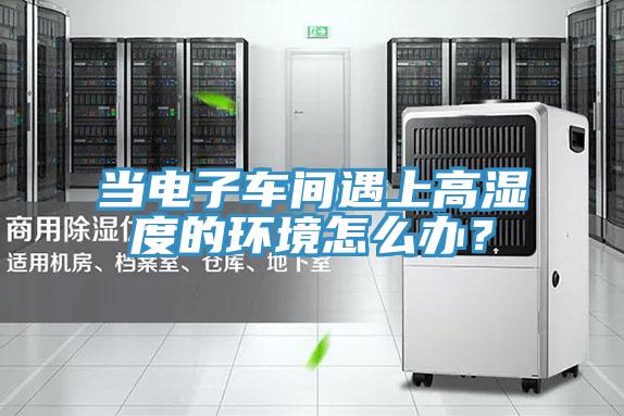當電子車間遇上高濕度的環境怎么辦？
