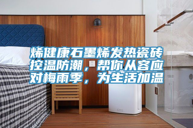 烯健康石墨烯發熱瓷磚控溫防潮，幫你從容應對梅雨季，為生活加溫