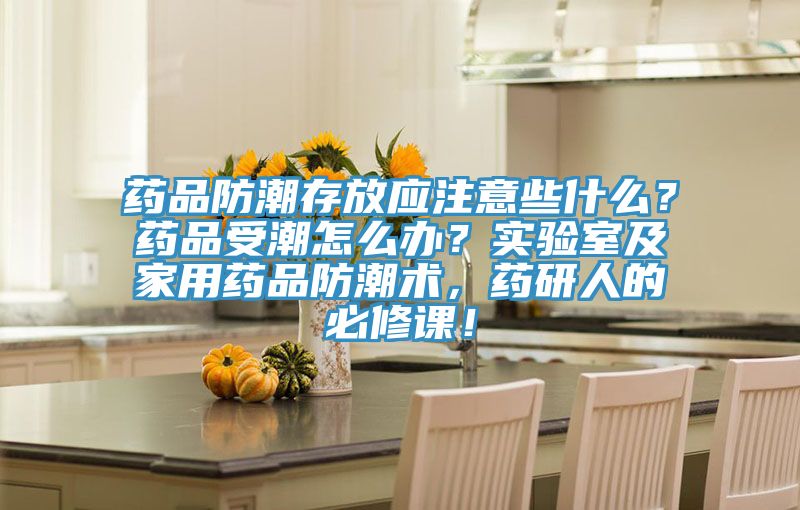 藥品防潮存放應注意些什么？藥品受潮怎么辦？實驗室及家用藥品防潮術，藥研人的必修課！