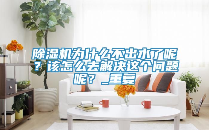 除濕機為什么不出水了呢？該怎么去解決這個問題呢？_重復