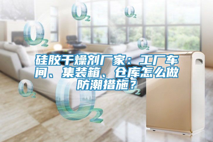 硅膠干燥劑廠家：工廠車間、集裝箱、倉庫怎么做防潮措施？